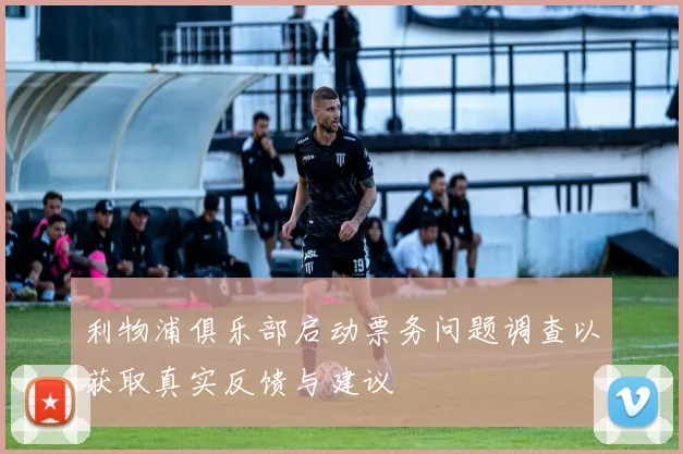 利物浦俱乐部启动票务问题调查以获取真实反馈与建议