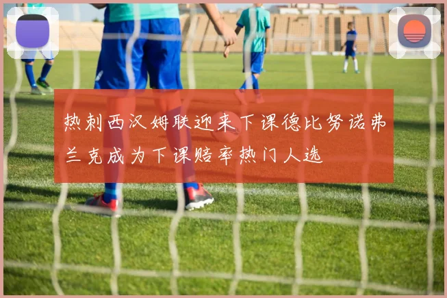 热刺西汉姆联迎来下课德比努诺弗兰克成为下课赔率热门人选