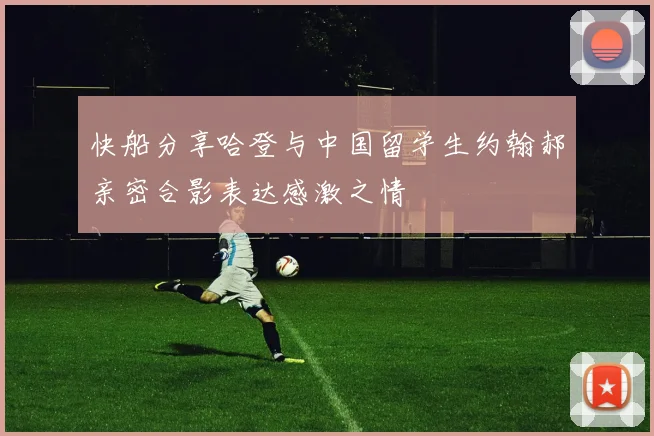 快船分享哈登与中国留学生约翰郝亲密合影表达感激之情