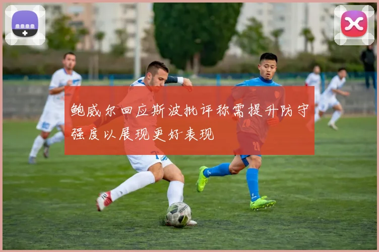 鲍威尔回应斯波批评称需提升防守强度以展现更好表现