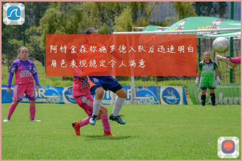 阿特金森称施罗德入队后迅速明白角色表现稳定令人满意