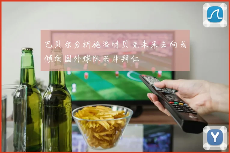 巴贝尔分析施洛特贝克未来去向或倾向国外球队而非拜仁