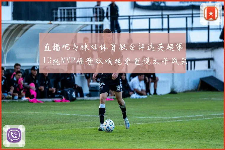 直播吧与咪咕体育联合评选英超第13轮MVP福登双响绝杀重现太子风采
