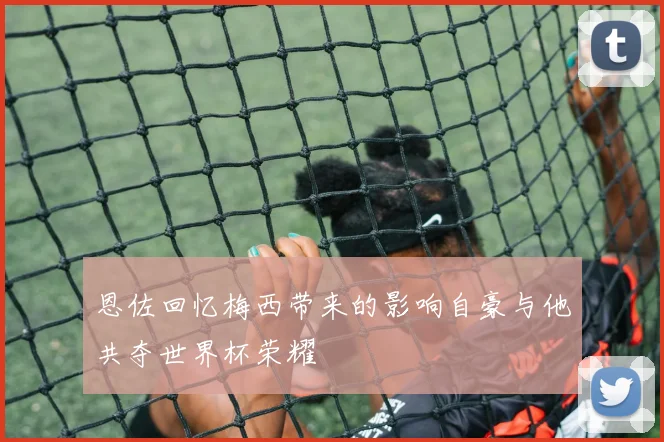 恩佐回忆梅西带来的影响自豪与他共夺世界杯荣耀