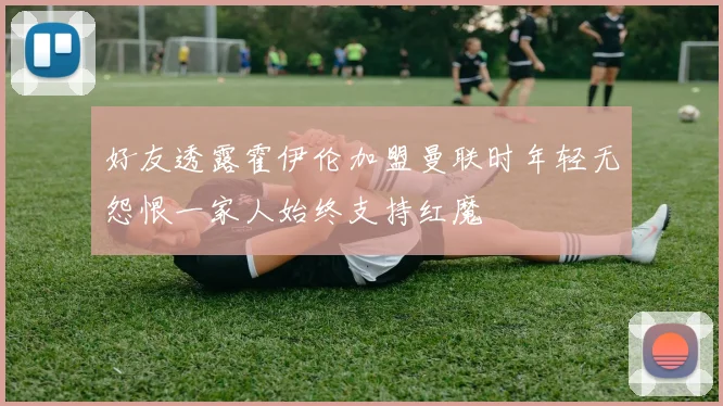 好友透露霍伊伦加盟曼联时年轻无怨恨一家人始终支持红魔