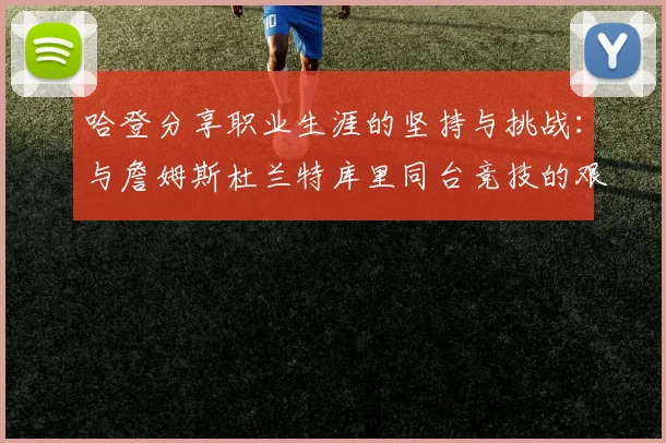 哈登分享职业生涯的坚持与挑战：与詹姆斯杜兰特库里同台竞技的艰辛
