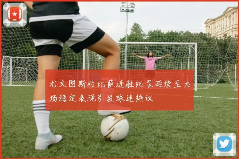 尤文图斯对比萨连胜纪录延续至九场稳定表现引发球迷热议