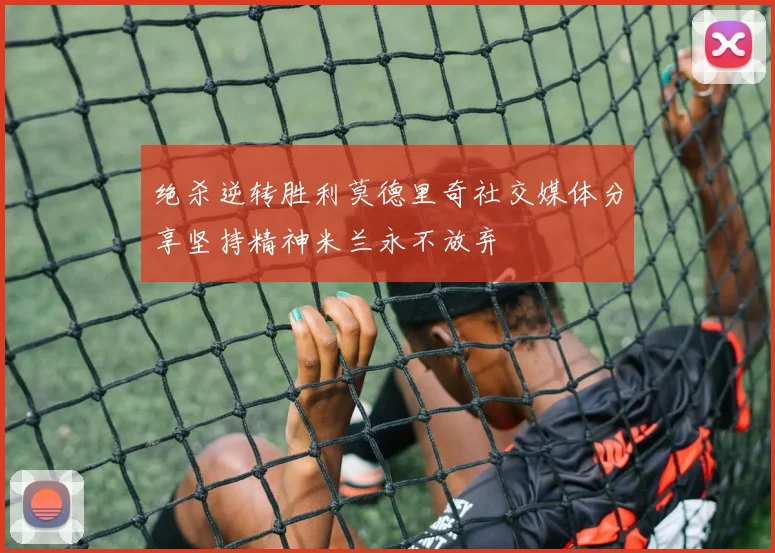 绝杀逆转胜利莫德里奇社交媒体分享坚持精神米兰永不放弃