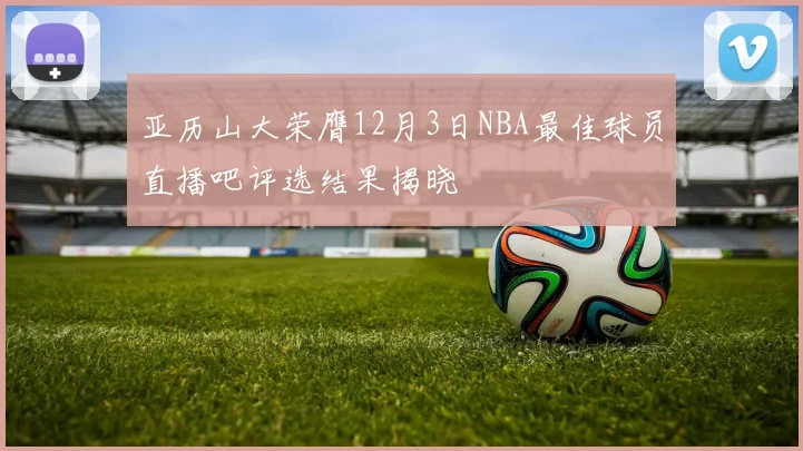 亚历山大荣膺12月3日NBA最佳球员直播吧评选结果揭晓