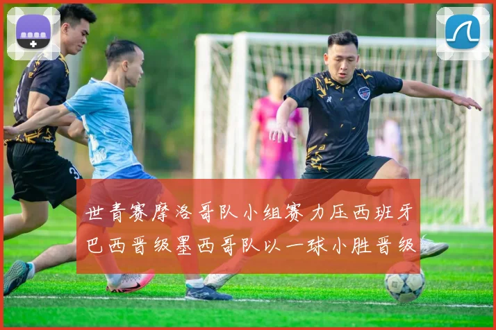 世青赛摩洛哥队小组赛力压西班牙巴西晋级墨西哥队以一球小胜晋级决赛阶段