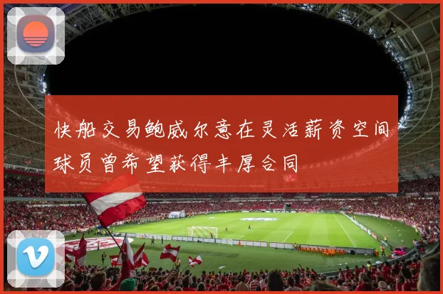 快船交易鲍威尔意在灵活薪资空间球员曾希望获得丰厚合同