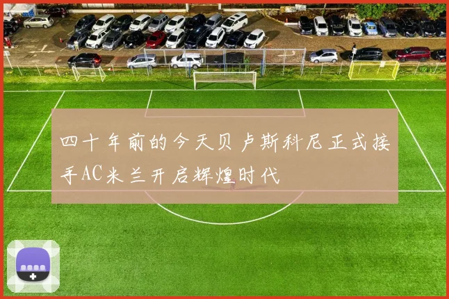 四十年前的今天贝卢斯科尼正式接手AC米兰开启辉煌时代