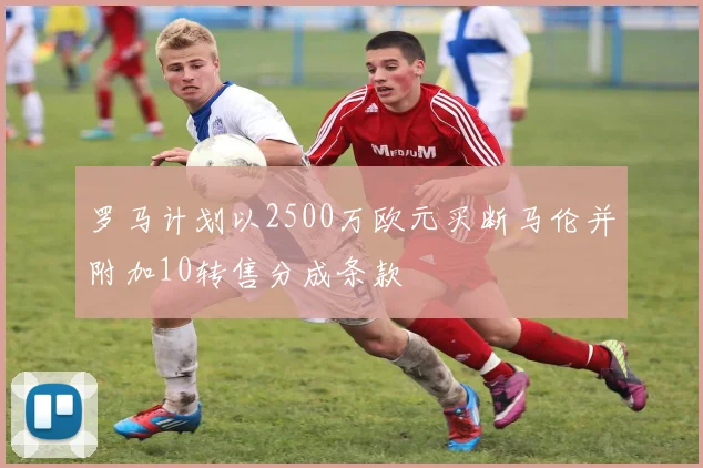 罗马计划以2500万欧元买断马伦并附加10转售分成条款
