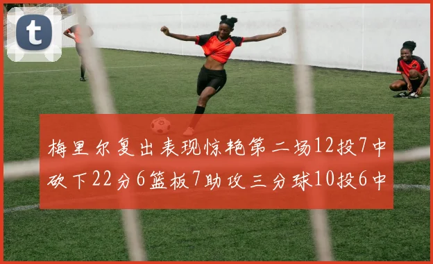 梅里尔复出表现惊艳第二场12投7中砍下22分6篮板7助攻三分球10投6中
