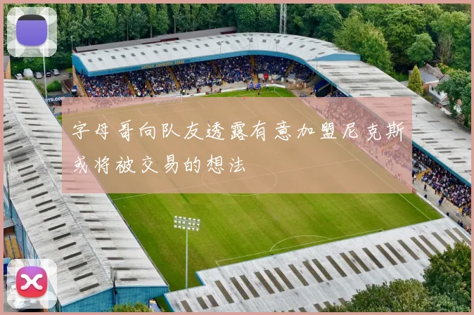 字母哥向队友透露有意加盟尼克斯或将被交易的想法