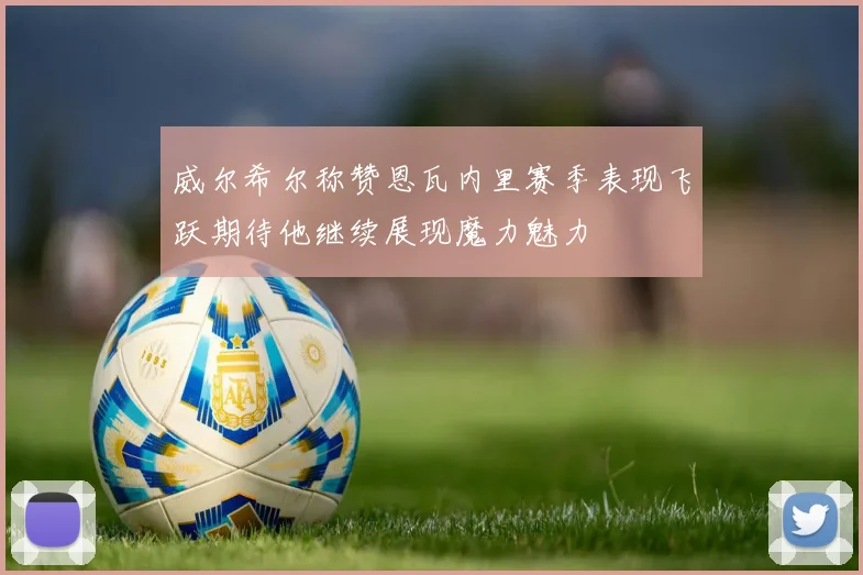 威尔希尔称赞恩瓦内里赛季表现飞跃期待他继续展现魔力魅力