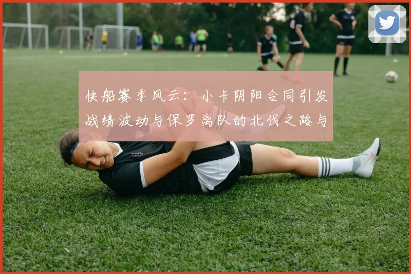 快船赛季风云：小卡阴阳合同引发战绩波动与保罗离队的北伐之路与哈登的去向探讨