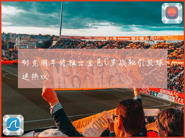 耐克明年将推出金色C罗战靴引发球迷热议