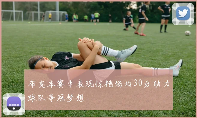 布克本赛季表现惊艳场均30分助力球队争冠梦想