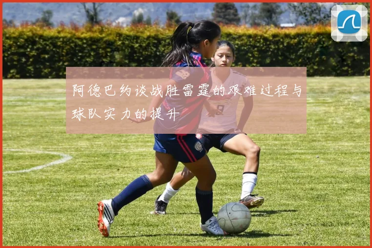 阿德巴约谈战胜雷霆的艰难过程与球队实力的提升