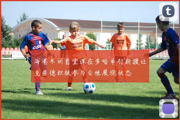 海港冬训首堂课在多哈举行新援让克劳德积极参与合练展现状态