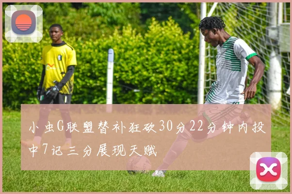 小虫G联盟替补狂砍30分22分钟内投中7记三分展现天赋