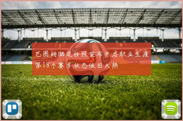 巴图姆晒定妆照宣布开启职业生涯第18个赛季状态依旧火热