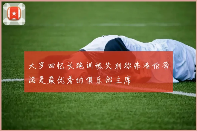 大罗回忆长跑训练失利称弗洛伦蒂诺是最优秀的俱乐部主席