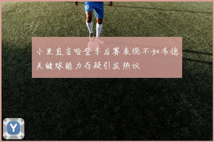 小里直言哈登季后赛表现不如韦德关键球能力存疑引发热议