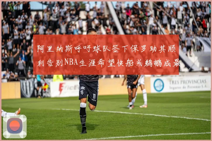 阿里纳斯呼吁球队签下保罗助其顺利告别NBA生涯希望快船或鹈鹕成最佳选择