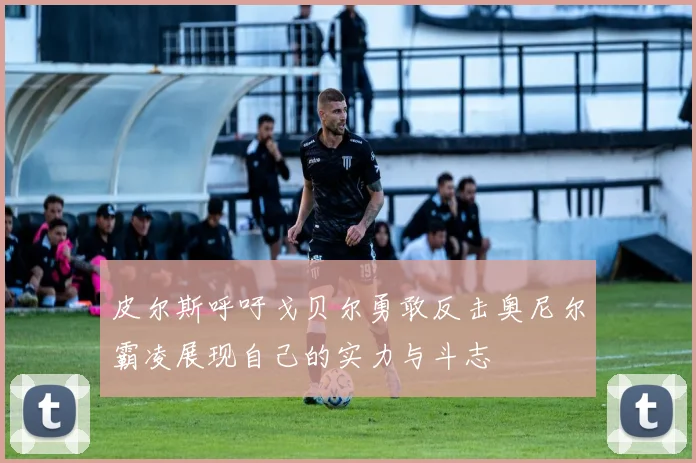 皮尔斯呼吁戈贝尔勇敢反击奥尼尔霸凌展现自己的实力与斗志
