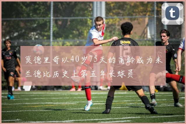 莫德里奇以40岁75天的高龄成为米兰德比历史上第五年长球员