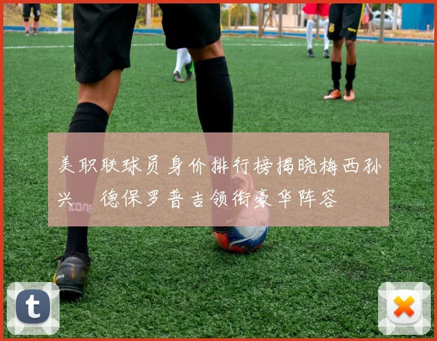 美职联球员身价排行榜揭晓梅西孙兴慜德保罗普吉领衔豪华阵容
