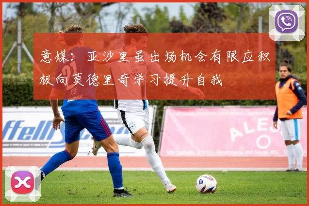 意媒：亚沙里虽出场机会有限应积极向莫德里奇学习提升自我