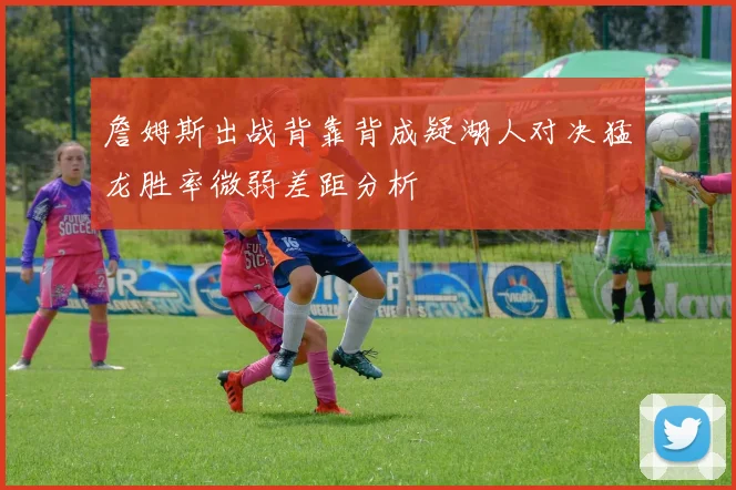 詹姆斯出战背靠背成疑湖人对决猛龙胜率微弱差距分析