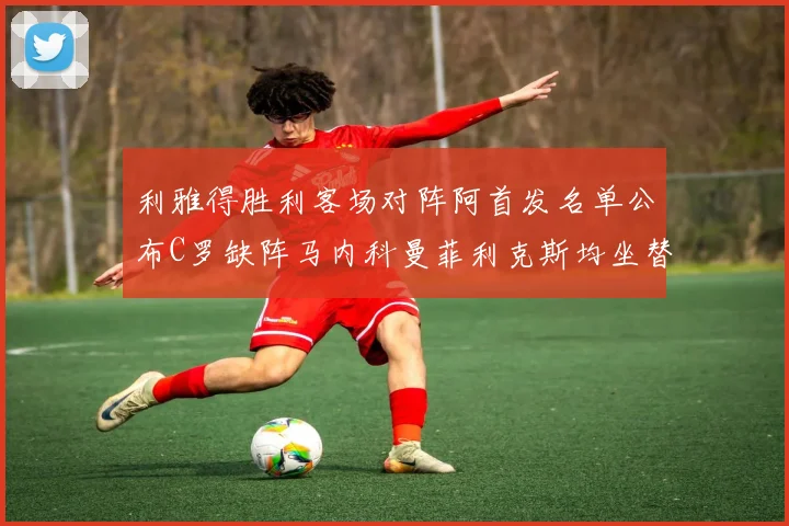 利雅得胜利客场对阵阿首发名单公布C罗缺阵马内科曼菲利克斯均坐替补