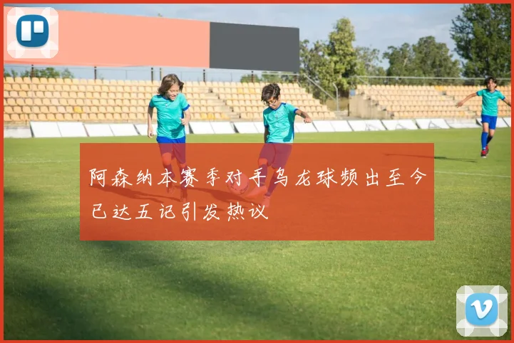 阿森纳本赛季对手乌龙球频出至今已达五记引发热议