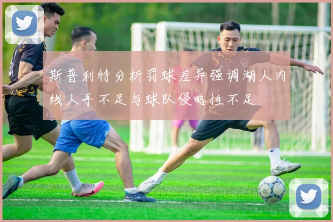 斯普利特分析罚球差异强调湖人内线人手不足与球队侵略性不足