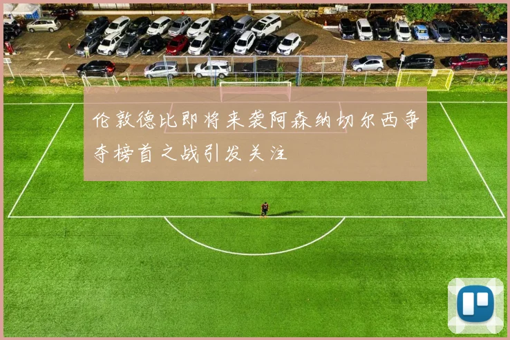 伦敦德比即将来袭阿森纳切尔西争夺榜首之战引发关注