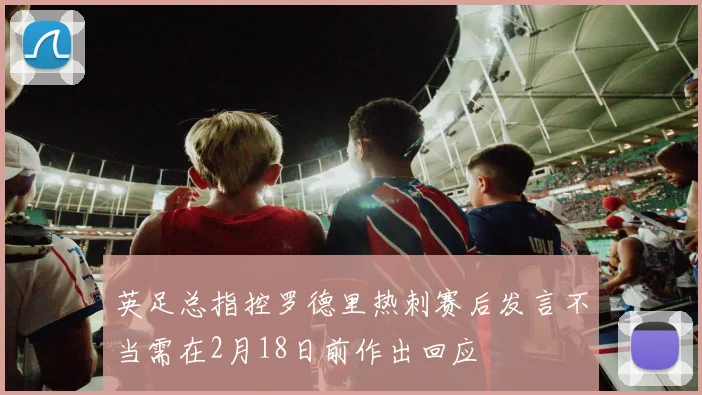 英足总指控罗德里热刺赛后发言不当需在2月18日前作出回应