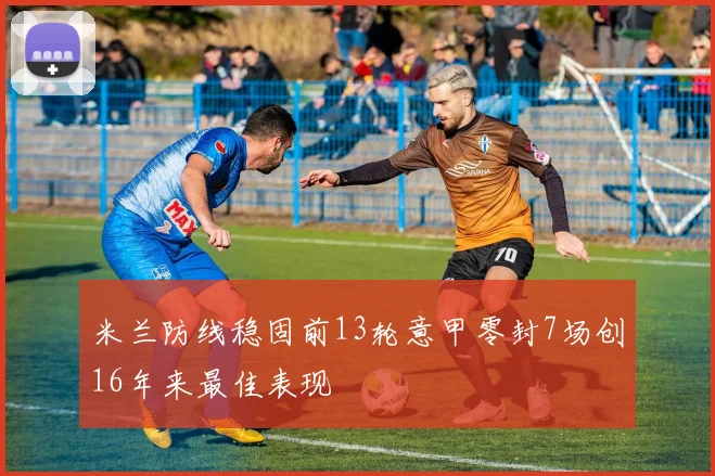 米兰防线稳固前13轮意甲零封7场创16年来最佳表现