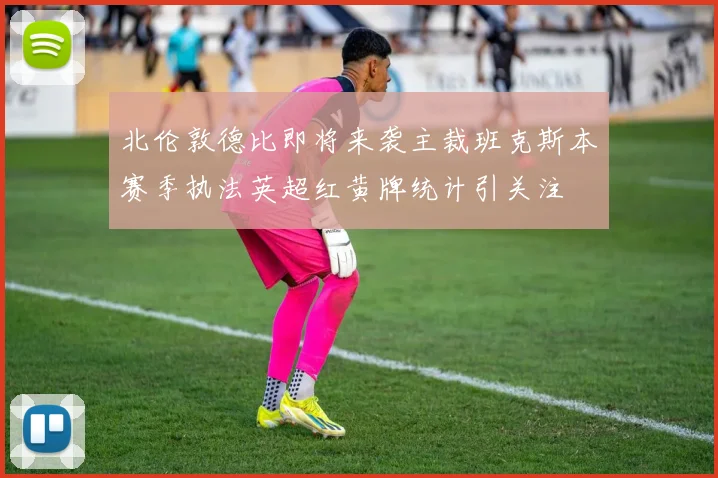 北伦敦德比即将来袭主裁班克斯本赛季执法英超红黄牌统计引关注