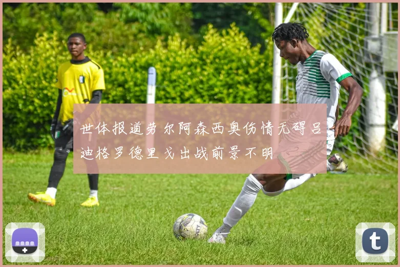世体报道劳尔阿森西奥伤情无碍吕迪格罗德里戈出战前景不明