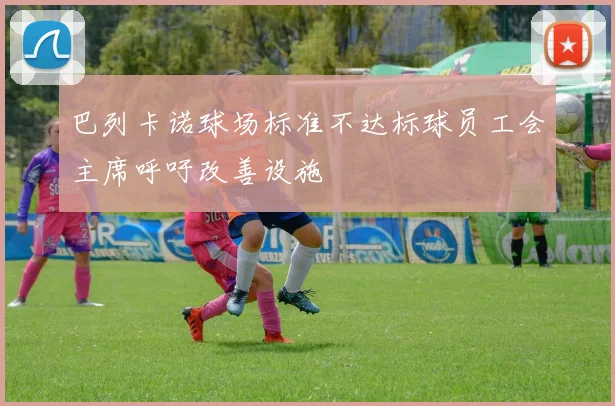 巴列卡诺球场标准不达标球员工会主席呼吁改善设施