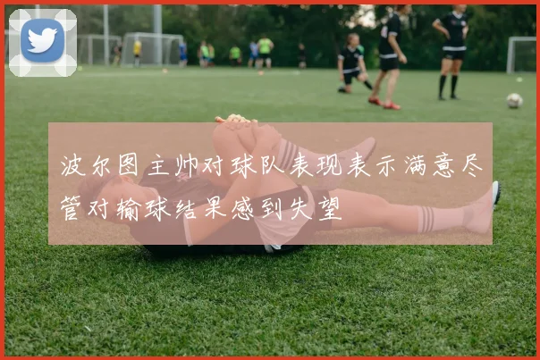 波尔图主帅对球队表现表示满意尽管对输球结果感到失望
