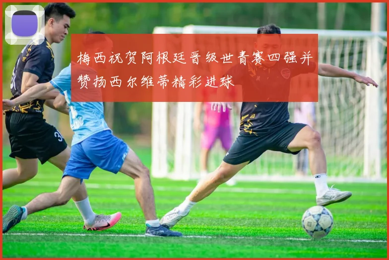 梅西祝贺阿根廷晋级世青赛四强并赞扬西尔维蒂精彩进球