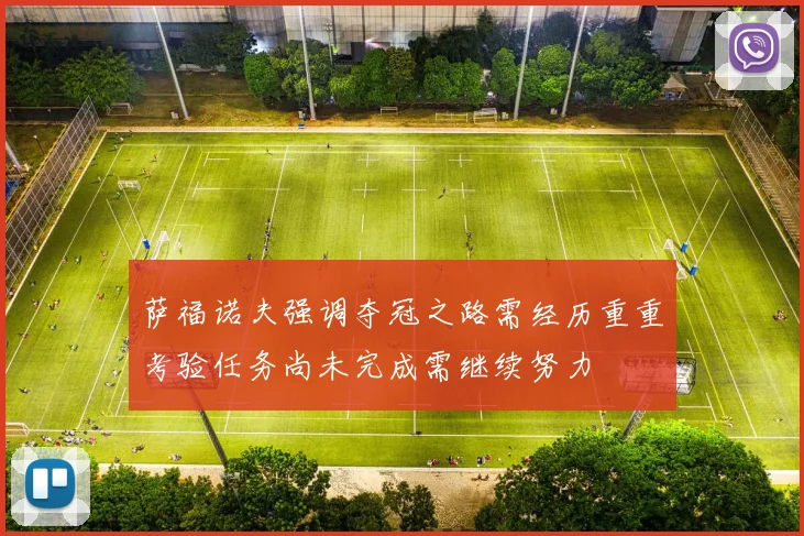 萨福诺夫强调夺冠之路需经历重重考验任务尚未完成需继续努力