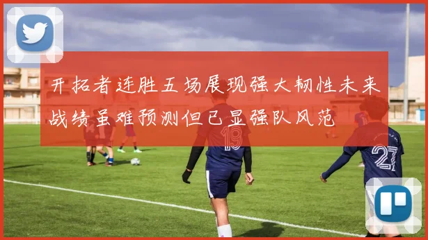 开拓者连胜五场展现强大韧性未来战绩虽难预测但已显强队风范