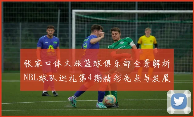 张家口体文旅篮球俱乐部全景解析NBL球队巡礼第4期精彩亮点与发展前景