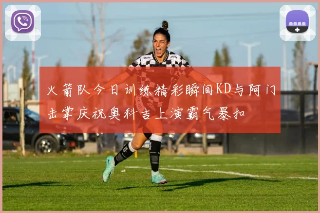 火箭队今日训练精彩瞬间KD与阿门击掌庆祝奥科吉上演霸气暴扣